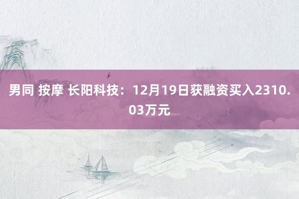 男同 按摩 长阳科技：12月19日获融资买入2310.03万元