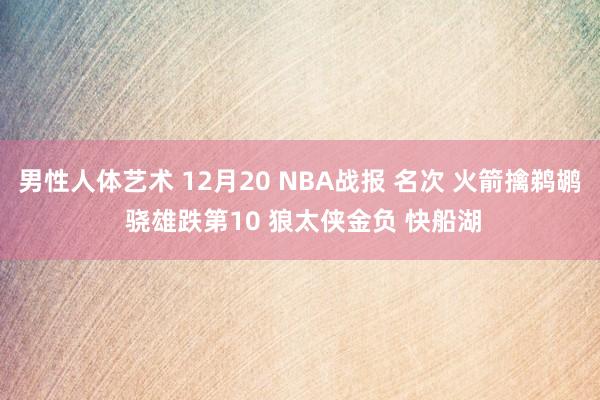 男性人体艺术 12月20 NBA战报 名次 火箭擒鹈鹕 骁雄跌第10 狼太侠金负 快船湖