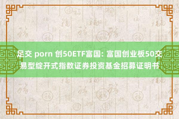 足交 porn 创50ETF富国: 富国创业板50交易型绽开式指数证券投资基金招募证明书