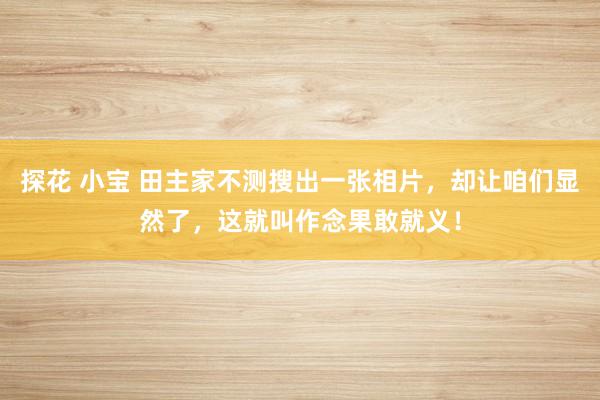 探花 小宝 田主家不测搜出一张相片，却让咱们显然了，这就叫作念果敢就义！