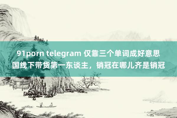 91porn telegram 仅靠三个单词成好意思国线下带货第一东谈主，销冠在哪儿齐是销冠