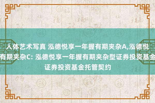 人体艺术写真 泓德悦享一年握有期夹杂A，泓德悦享一年握有期夹杂C: 泓德悦享一年握有期夹杂型证券投资基金托管契约