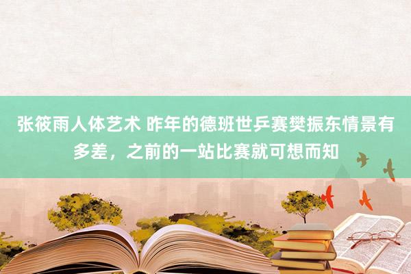 张筱雨人体艺术 昨年的德班世乒赛樊振东情景有多差，之前的一站比赛就可想而知