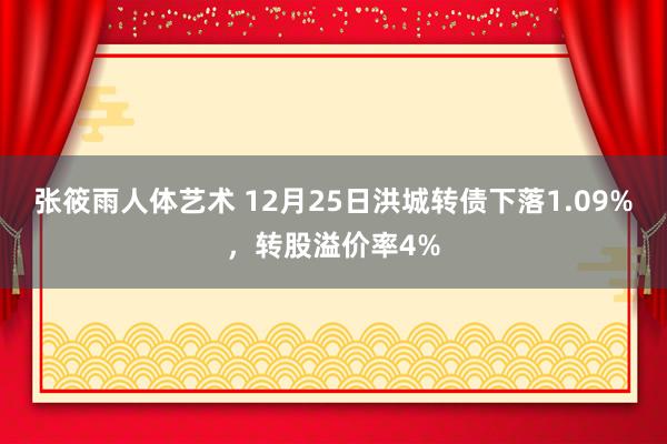 张筱雨人体艺术 12月25日洪城转债下落1.09%，转股溢价率4%