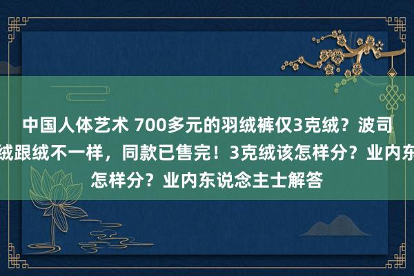 中国人体艺术 700多元的羽绒裤仅3克绒？波司登客服回话：绒跟绒不一样，同款已售完！3克绒该怎样分？业内东说念主士解答