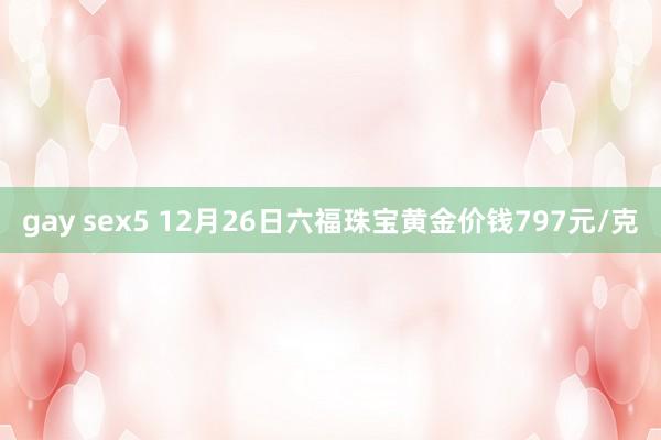 gay sex5 12月26日六福珠宝黄金价钱797元/克