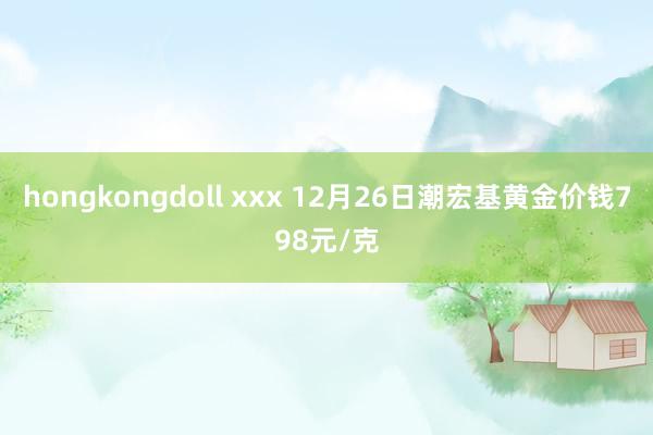 hongkongdoll xxx 12月26日潮宏基黄金价钱798元/克