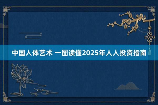 中国人体艺术 一图读懂2025年人人投资指南