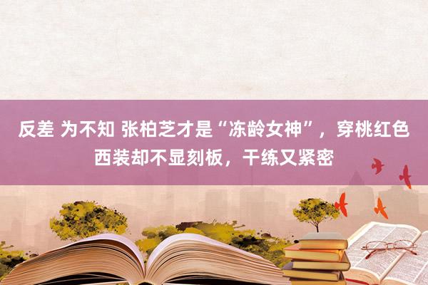 反差 为不知 张柏芝才是“冻龄女神”，穿桃红色西装却不显刻板，干练又紧密