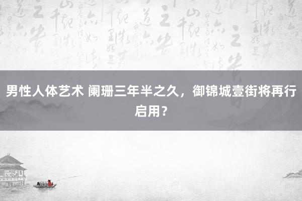 男性人体艺术 阑珊三年半之久，御锦城壹街将再行启用？