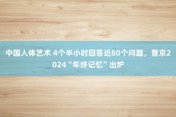 中国人体艺术 4个半小时回答近80个问题，普京2024“年终记忆”出炉