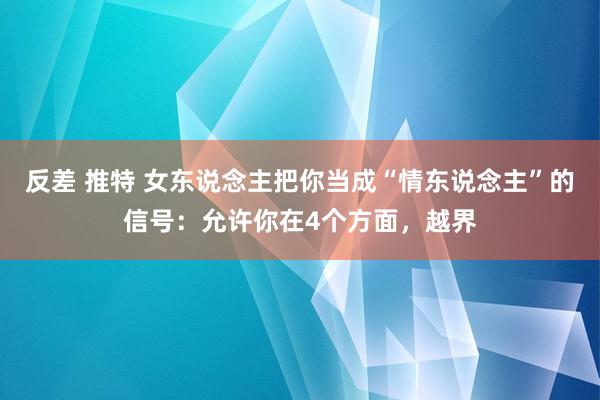 反差 推特 女东说念主把你当成“情东说念主”的信号：允许你在4个方面，越界