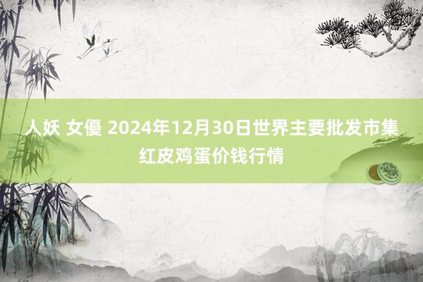 人妖 女優 2024年12月30日世界主要批发市集红皮鸡蛋价钱行情