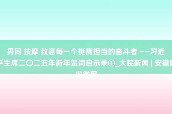 男同 按摩 致意每一个挺膺担当的奋斗者 ——习近平主席二〇二五年新年贺词启示录①_大皖新闻 | 安徽网