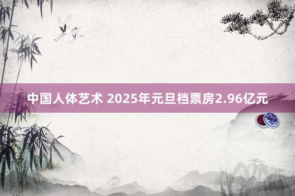 中国人体艺术 2025年元旦档票房2.96亿元