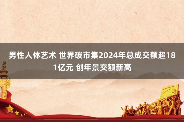 男性人体艺术 世界碳市集2024年总成交额超181亿元 创年景交额新高