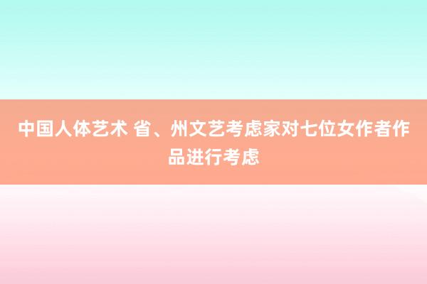 中国人体艺术 省、州文艺考虑家对七位女作者作品进行考虑