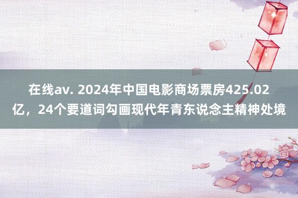 在线av. 2024年中国电影商场票房425.02亿，24个要道词勾画现代年青东说念主精神处境