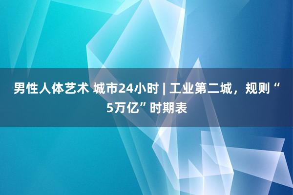 男性人体艺术 城市24小时 | 工业第二城，规则“5万亿”时期表