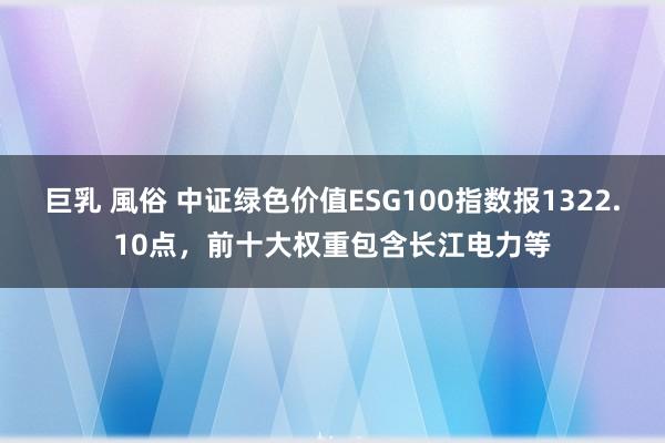 巨乳 風俗 中证绿色价值ESG100指数报1322.10点，前十大权重包含长江电力等