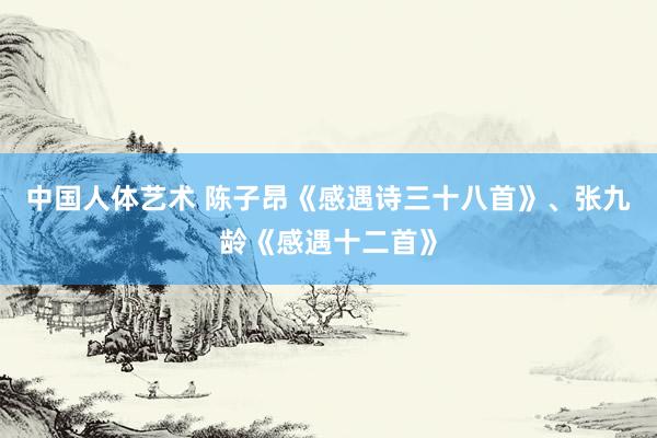 中国人体艺术 陈子昂《感遇诗三十八首》、张九龄《感遇十二首》