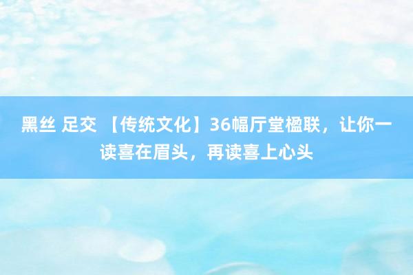 黑丝 足交 【传统文化】36幅厅堂楹联，让你一读喜在眉头，再读喜上心头