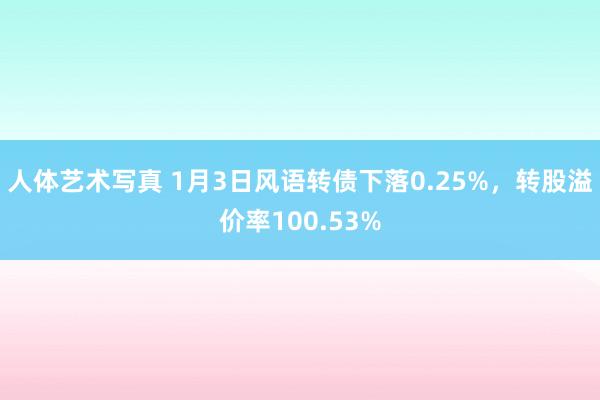 人体艺术写真 1月3日风语转债下落0.25%，转股溢价率100.53%