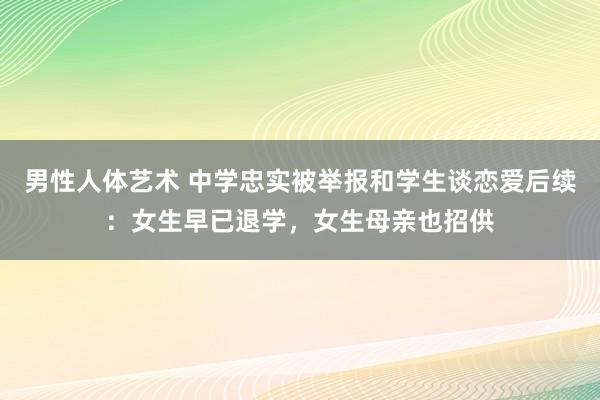 男性人体艺术 中学忠实被举报和学生谈恋爱后续：女生早已退学，女生母亲也招供