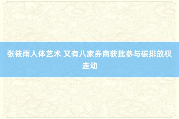 张筱雨人体艺术 又有八家券商获批参与碳排放权走动