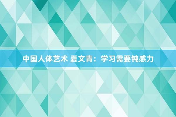 中国人体艺术 夏文青：学习需要钝感力