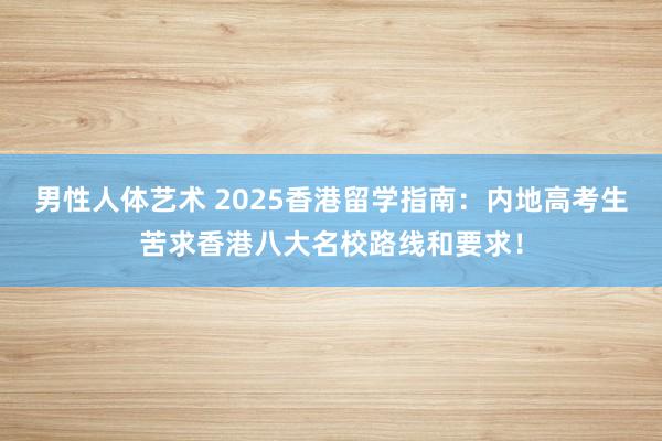 男性人体艺术 2025香港留学指南：内地高考生苦求香港八大名校路线和要求！