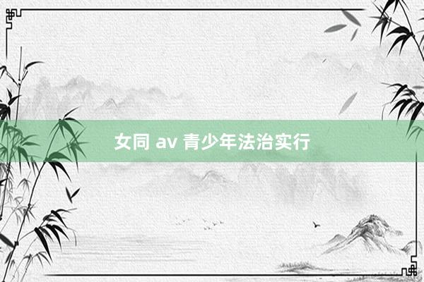 女同 av 青少年法治实行