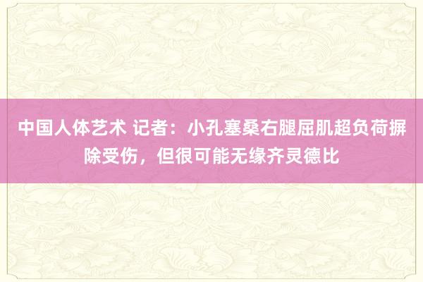 中国人体艺术 记者：小孔塞桑右腿屈肌超负荷摒除受伤，但很可能无缘齐灵德比