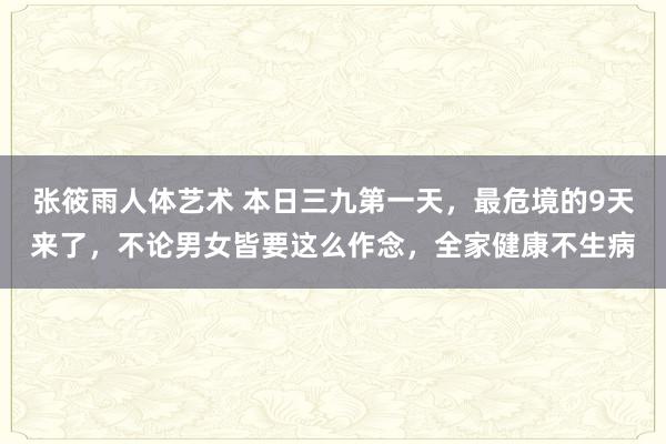 张筱雨人体艺术 本日三九第一天，最危境的9天来了，不论男女皆要这么作念，全家健康不生病