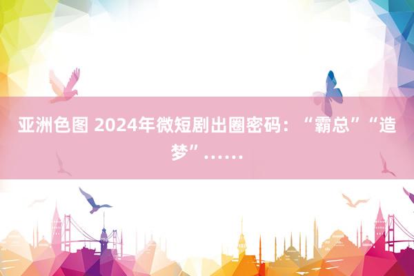 亚洲色图 2024年微短剧出圈密码：“霸总”“造梦”……