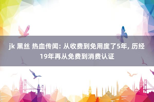 jk 黑丝 热血传闻: 从收费到免用度了5年， 历经19年再从免费到消费认证