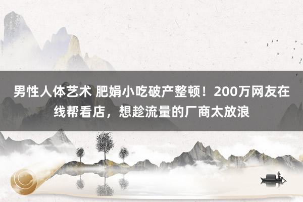 男性人体艺术 肥娟小吃破产整顿！200万网友在线帮看店，想趁流量的厂商太放浪