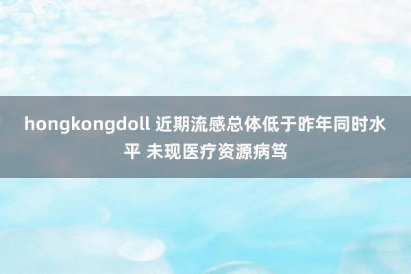 hongkongdoll 近期流感总体低于昨年同时水平 未现医疗资源病笃