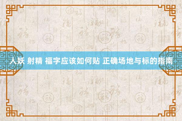 人妖 射精 福字应该如何贴 正确场地与标的指南