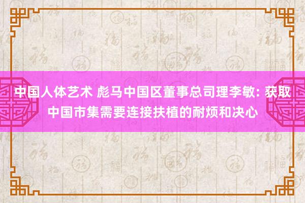 中国人体艺术 彪马中国区董事总司理李敏: 获取中国市集需要连接扶植的耐烦和决心