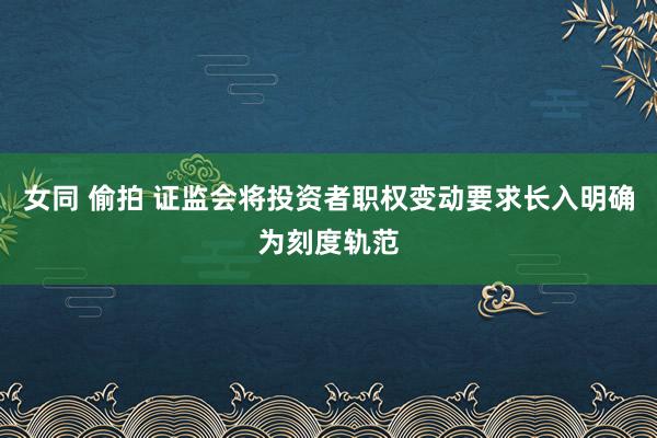 女同 偷拍 证监会将投资者职权变动要求长入明确为刻度轨范