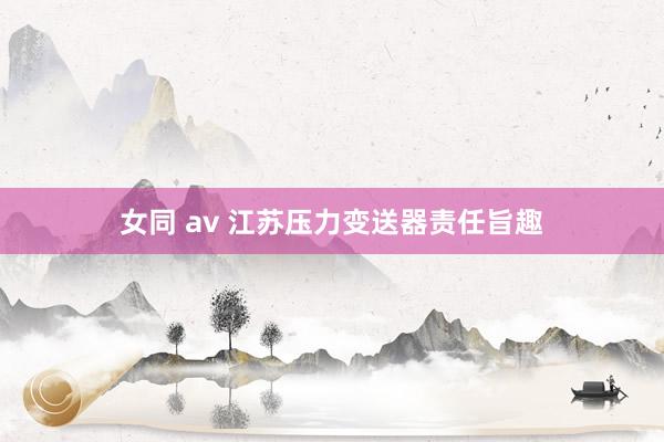 女同 av 江苏压力变送器责任旨趣