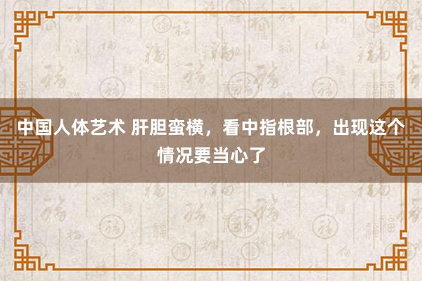 中国人体艺术 肝胆蛮横，看中指根部，出现这个情况要当心了