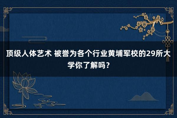 顶级人体艺术 被誉为各个行业黄埔军校的29所大学你了解吗？