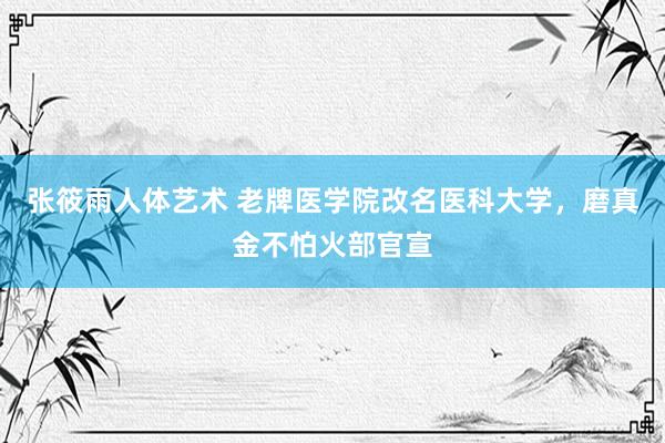 张筱雨人体艺术 老牌医学院改名医科大学，磨真金不怕火部官宣