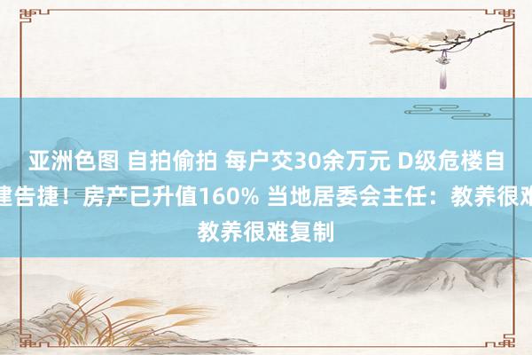 亚洲色图 自拍偷拍 每户交30余万元 D级危楼自拆自建告捷！房产已升值160% 当地居委会主任：教养很难复制