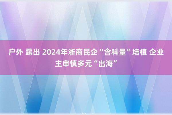 户外 露出 2024年浙商民企“含科量”培植 企业主审慎多元“出海”