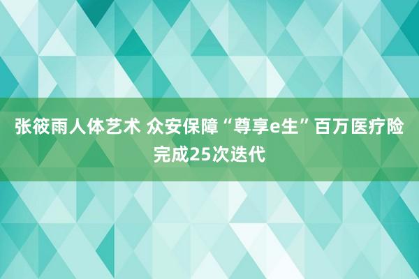 张筱雨人体艺术 众安保障“尊享e生”百万医疗险完成25次迭代