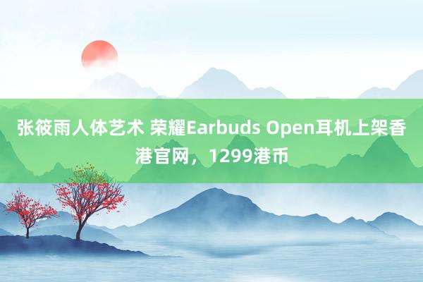 张筱雨人体艺术 荣耀Earbuds Open耳机上架香港官网，1299港币