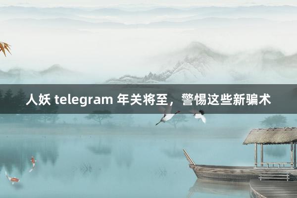 人妖 telegram 年关将至，警惕这些新骗术